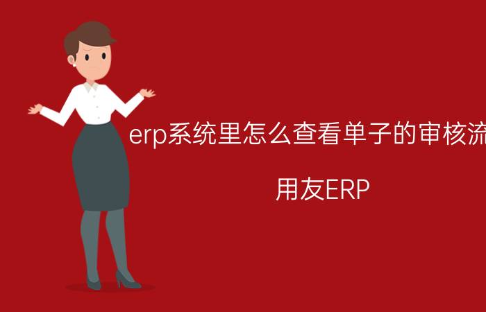 erp系统里怎么查看单子的审核流程 用友ERP